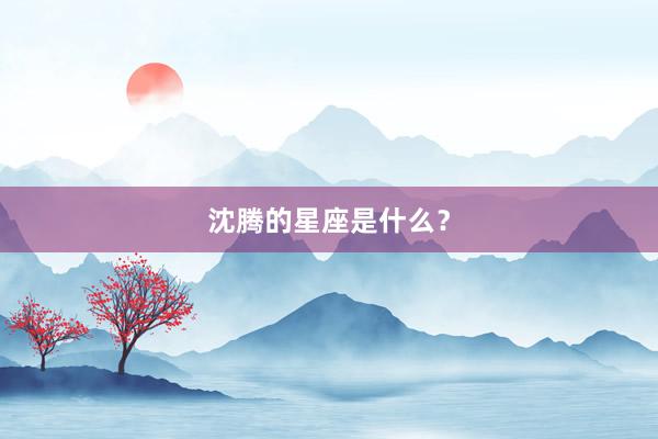 沈腾的星座是什么？